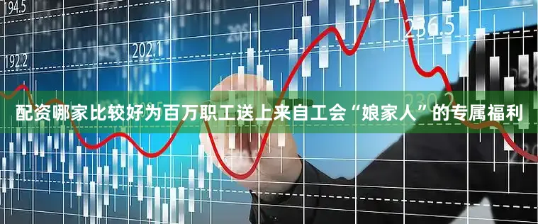配资哪家比较好为百万职工送上来自工会“娘家人”的专属福利