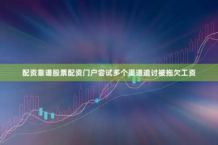 配资靠谱股票配资门户尝试多个渠道追讨被拖欠工资