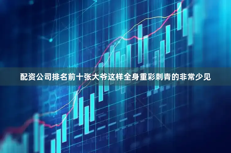 配资公司排名前十张大爷这样全身重彩刺青的非常少见