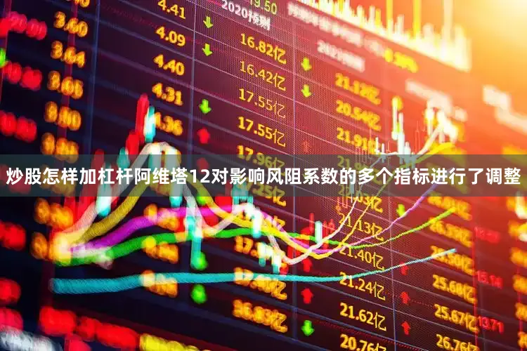 炒股怎样加杠杆阿维塔12对影响风阻系数的多个指标进行了调整