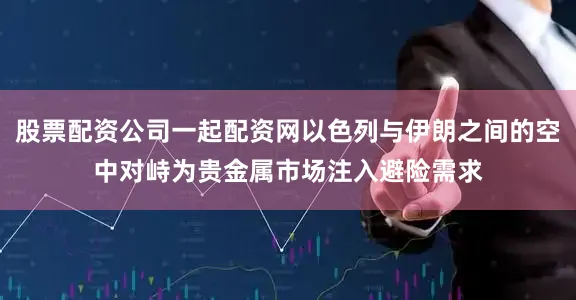 股票配资公司一起配资网以色列与伊朗之间的空中对峙为贵金属市场注入避险需求