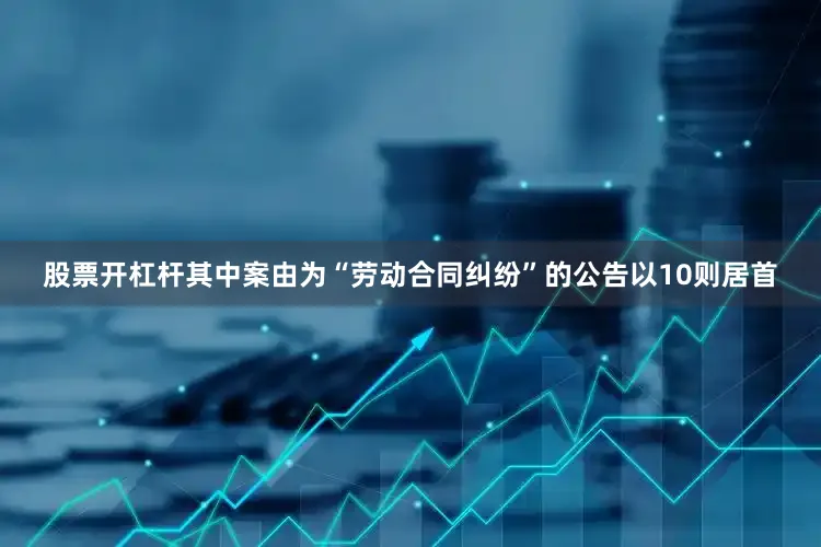 股票开杠杆其中案由为“劳动合同纠纷”的公告以10则居首