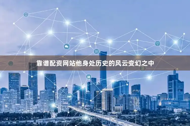 靠谱配资网站他身处历史的风云变幻之中
