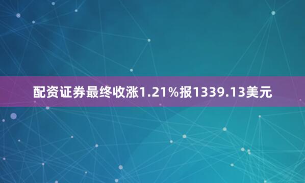 配资证券最终收涨1.21%报1339.13美元