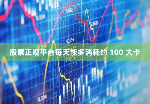 股票正规平台每天能多消耗约 100 大卡