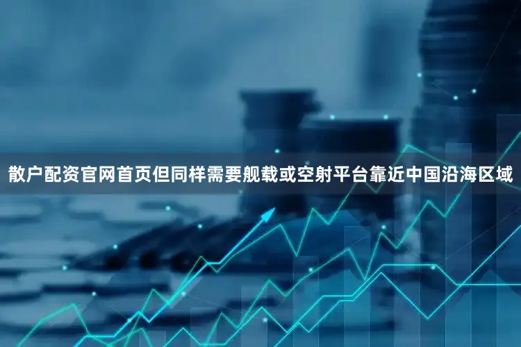 散户配资官网首页但同样需要舰载或空射平台靠近中国沿海区域