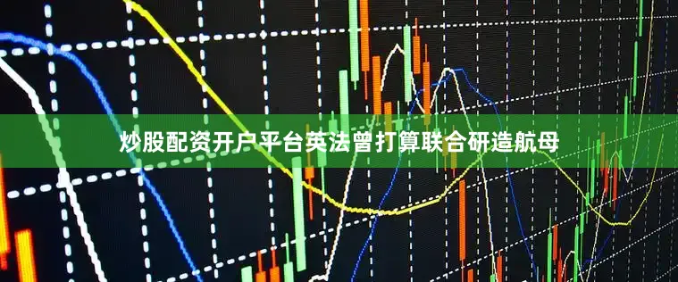 炒股配资开户平台英法曾打算联合研造航母