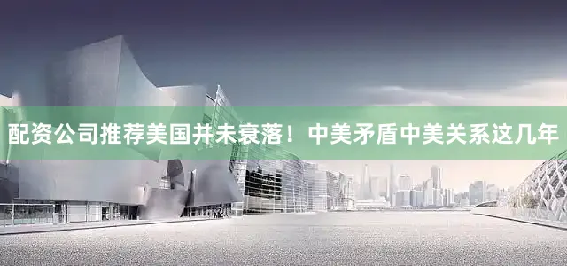 配资公司推荐美国并未衰落！中美矛盾中美关系这几年