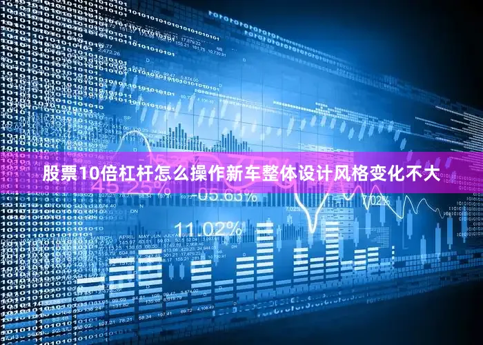 股票10倍杠杆怎么操作新车整体设计风格变化不大