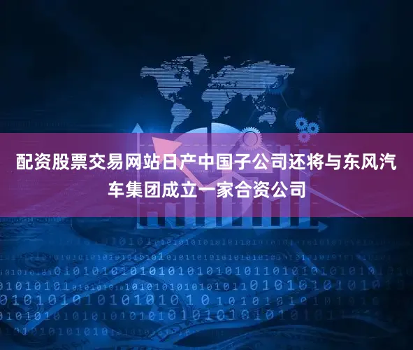 配资股票交易网站日产中国子公司还将与东风汽车集团成立一家合资公司