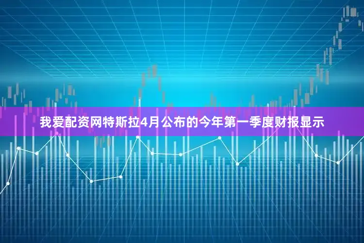 我爱配资网特斯拉4月公布的今年第一季度财报显示