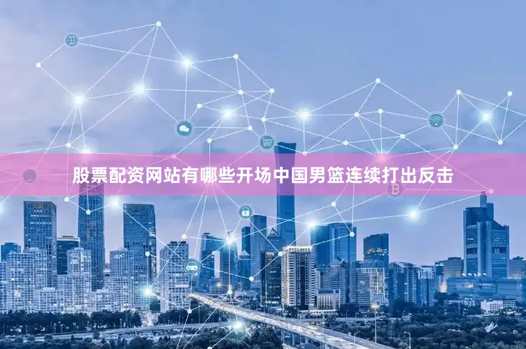 股票配资网站有哪些开场中国男篮连续打出反击