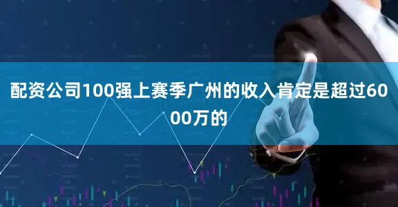 配资公司100强上赛季广州的收入肯定是超过6000万的
