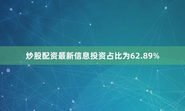 炒股配资最新信息投资占比为62.89%