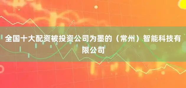 全国十大配资被投资公司为墨的（常州）智能科技有限公司