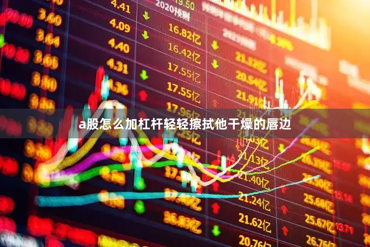 a股怎么加杠杆轻轻擦拭他干燥的唇边