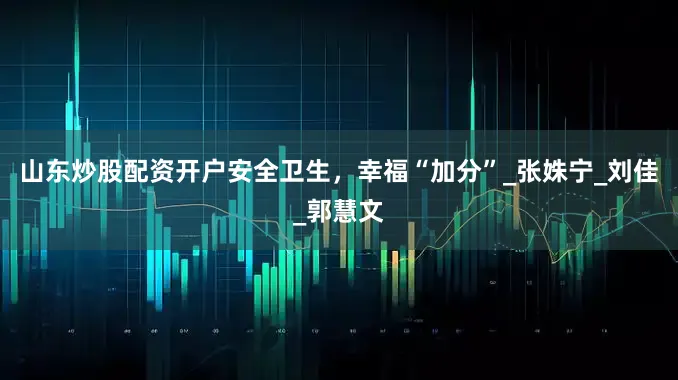 山东炒股配资开户安全卫生，幸福“加分”_张姝宁_刘　佳_郭慧文
