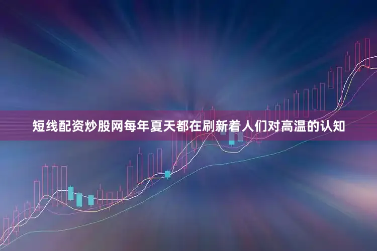 短线配资炒股网每年夏天都在刷新着人们对高温的认知