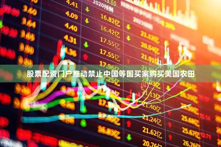 股票配资门户推动禁止中国等国买家购买美国农田