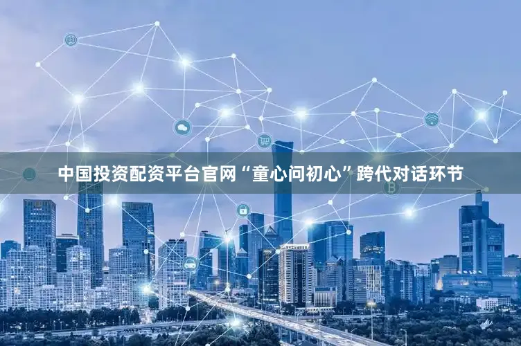 中国投资配资平台官网“童心问初心”跨代对话环节