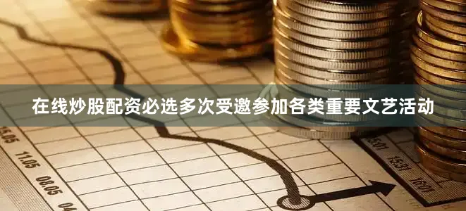 在线炒股配资必选多次受邀参加各类重要文艺活动