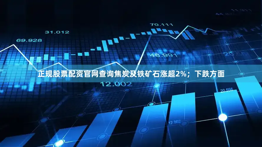 正规股票配资官网查询焦炭及铁矿石涨超2%；下跌方面