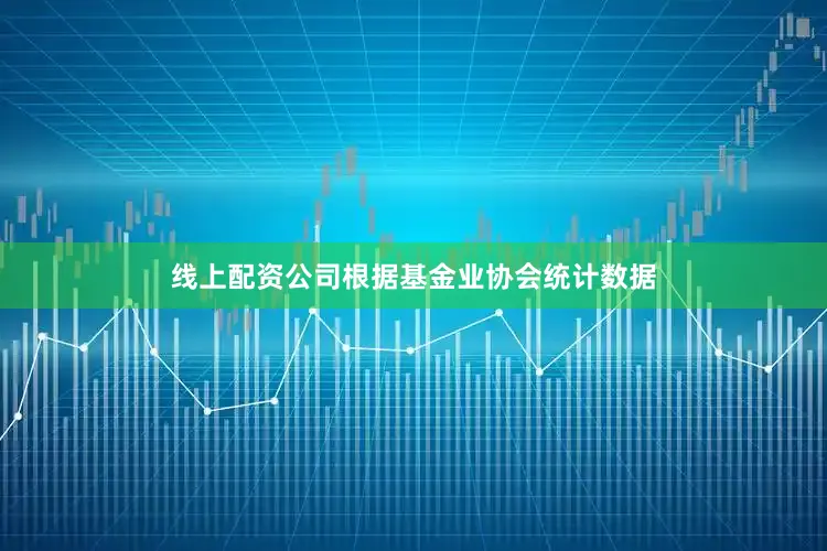 线上配资公司根据基金业协会统计数据