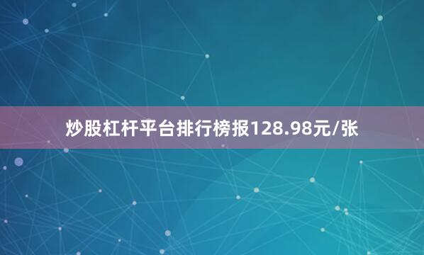 炒股杠杆平台排行榜报128.98元/张