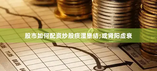股市如何配资炒股痰湿壅结;或肾阳虚衰