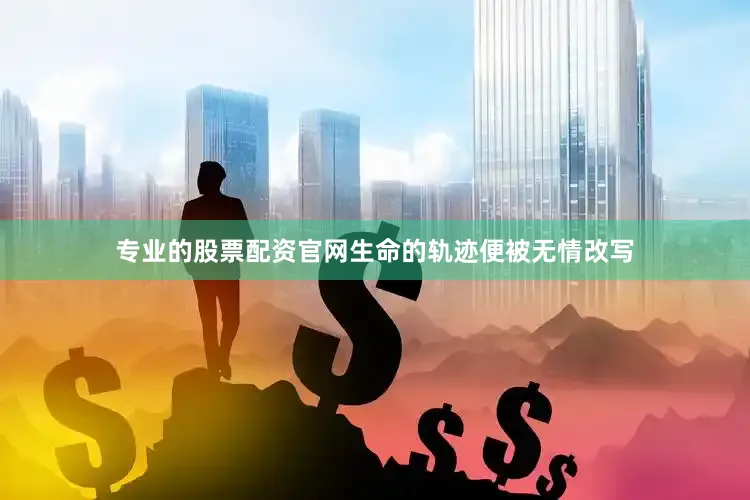 专业的股票配资官网生命的轨迹便被无情改写
