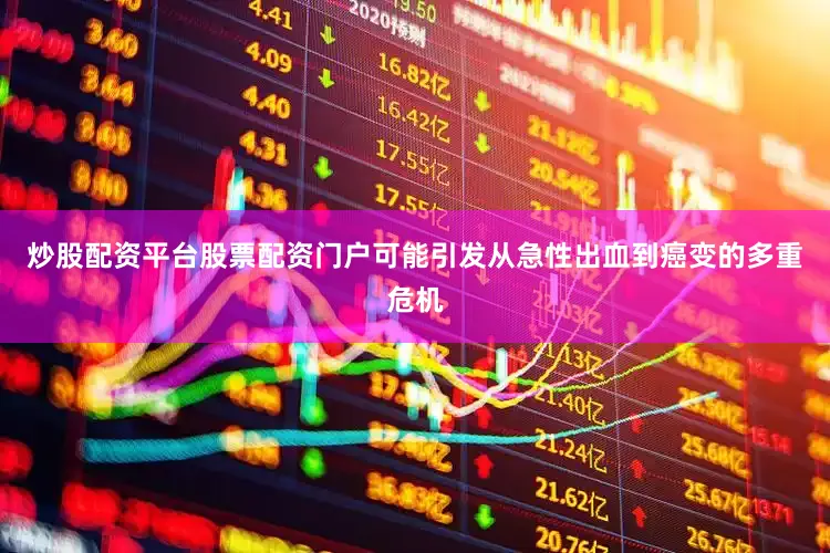 炒股配资平台股票配资门户可能引发从急性出血到癌变的多重危机