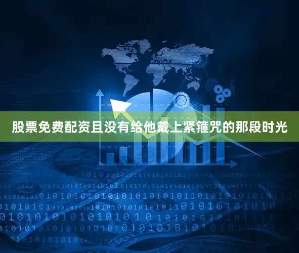 股票免费配资且没有给他戴上紧箍咒的那段时光