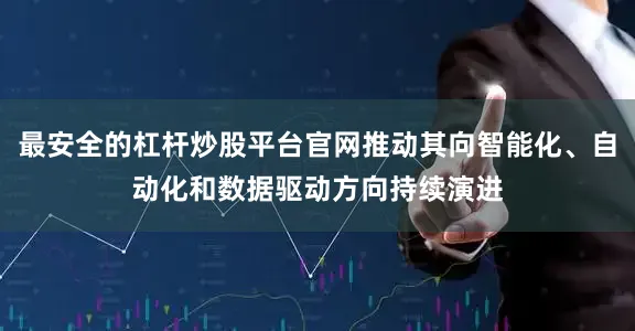 最安全的杠杆炒股平台官网推动其向智能化、自动化和数据驱动方向持续演进