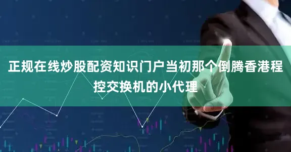 正规在线炒股配资知识门户当初那个倒腾香港程控交换机的小代理