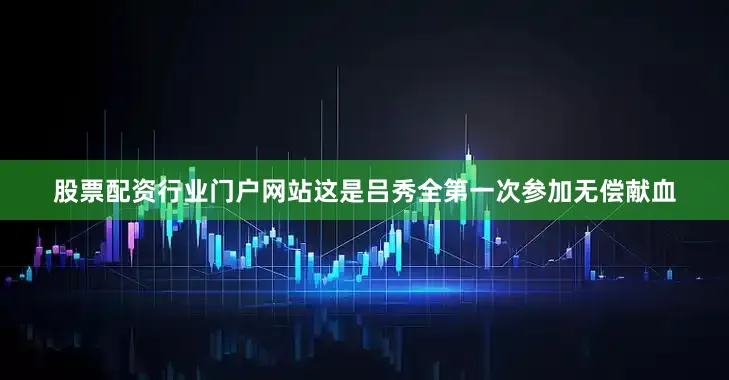 股票配资行业门户网站这是吕秀全第一次参加无偿献血