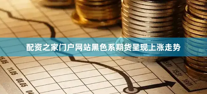 配资之家门户网站黑色系期货呈现上涨走势