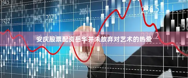 安庆股票配资岳华并未放弃对艺术的热爱