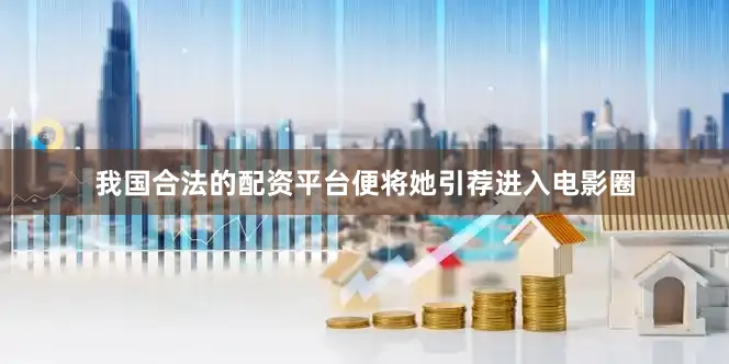 我国合法的配资平台便将她引荐进入电影圈