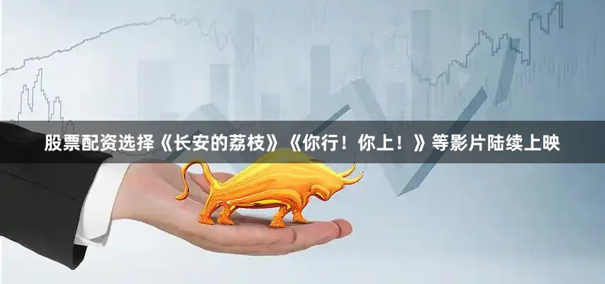 股票配资选择《长安的荔枝》《你行！你上！》等影片陆续上映