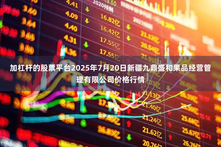 加杠杆的股票平台2025年7月20日新疆九鼎盛和果品经营管理有限公司价格行情