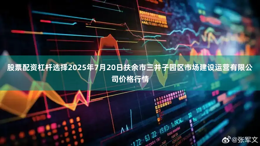 股票配资杠杆选择2025年7月20日扶余市三井子园区市场建设运营有限公司价格行情