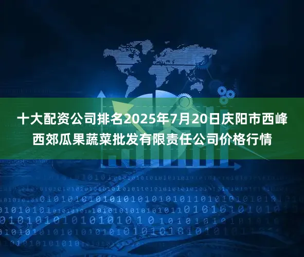 十大配资公司排名2025年7月20日庆阳市西峰西郊瓜果蔬菜批发有限责任公司价格行情