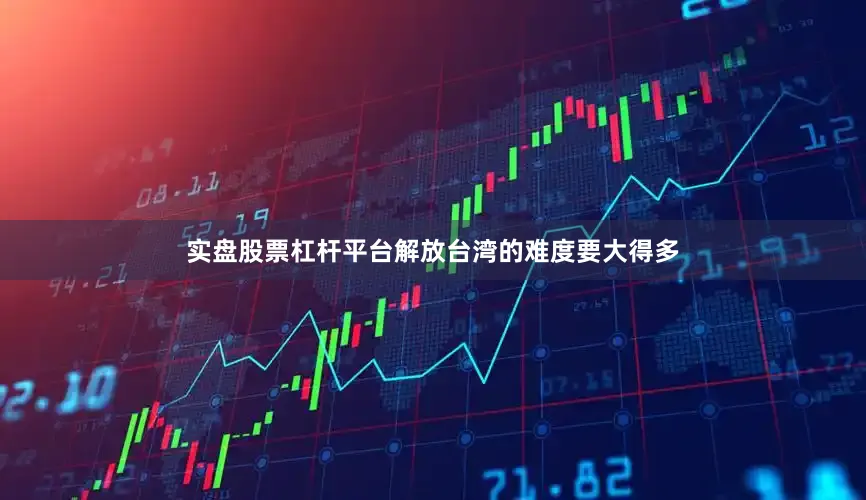 实盘股票杠杆平台解放台湾的难度要大得多