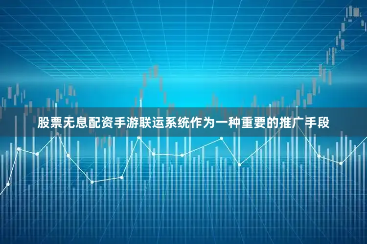股票无息配资手游联运系统作为一种重要的推广手段