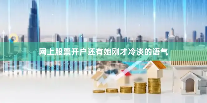 网上股票开户还有她刚才冷淡的语气