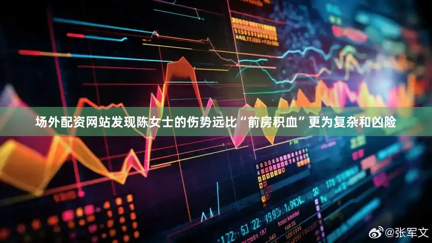 场外配资网站发现陈女士的伤势远比“前房积血”更为复杂和凶险