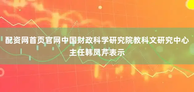 配资网首页官网中国财政科学研究院教科文研究中心主任韩凤芹表示