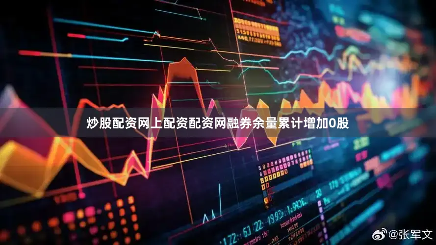 炒股配资网上配资配资网融券余量累计增加0股