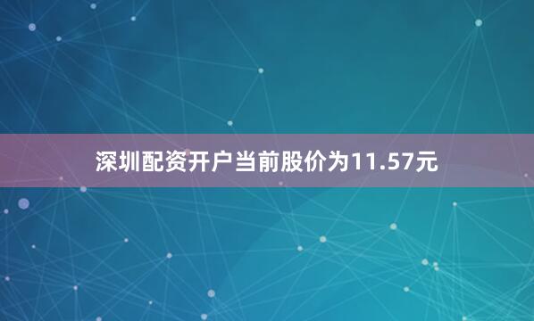 深圳配资开户当前股价为11.57元