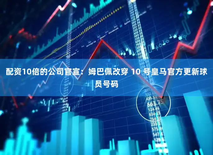 配资10倍的公司官宣：姆巴佩改穿 10 号皇马官方更新球员号码